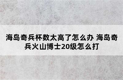 海岛奇兵杯数太高了怎么办 海岛奇兵火山博士20级怎么打